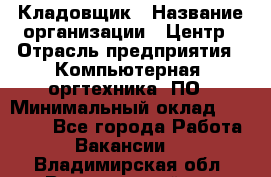 Кладовщик › Название организации ­ Центр › Отрасль предприятия ­ Компьютерная, оргтехника, ПО › Минимальный оклад ­ 20 000 - Все города Работа » Вакансии   . Владимирская обл.,Вязниковский р-н